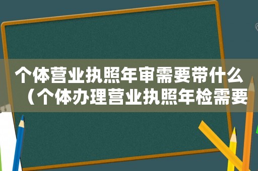 個(gè)體營業(yè)執(zhí)照年審需要帶什么（個(gè)體辦理營業(yè)執(zhí)照年檢需要什么材料呢）