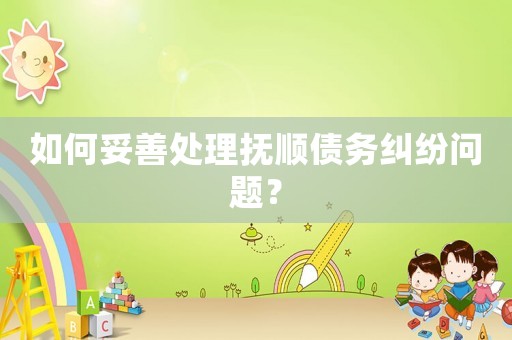 如何妥善處理撫順債務糾紛問題？