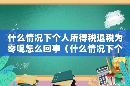 什么情況下個人所得稅退稅為零呢怎么回事（什么情況下個人所得稅退稅為零呢）