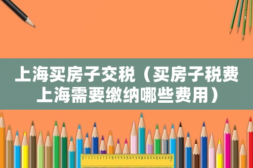 上海買(mǎi)房子交稅（買(mǎi)房子稅費(fèi)上海需要繳納哪些費(fèi)用）
