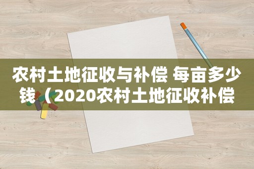 農(nóng)村土地征收與補(bǔ)償 每畝多少錢（2020農(nóng)村土地征收補(bǔ)償多少錢一畝）