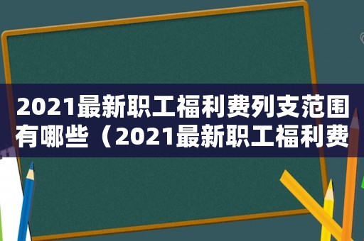 2021最新職工福利費列支范圍有哪些（2021最新職工福利費列支范圍）