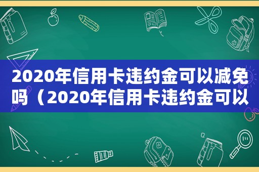 2020年信用卡違約金可以減免嗎（2020年信用卡違約金可以減免嗎）