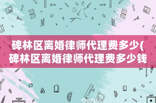碑林區離婚律師代理費多少(碑林區離婚律師代理費多少錢)