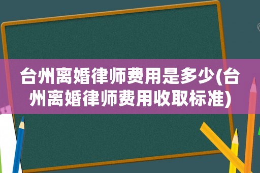 臺州離婚律師費用是多少(臺州離婚律師費用收取標準)