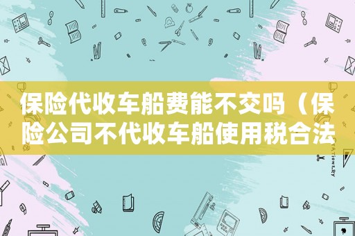 保險代收車船費能不交嗎（保險公司不代收車船使用稅合法嗎）