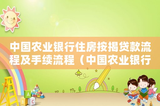 中國農業銀行住房按揭貸款流程及手續流程（中國農業銀行住房按揭貸款流程及手續）