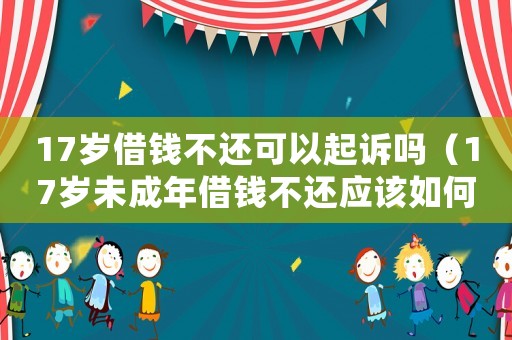 17歲借錢不還可以起訴嗎（17歲未成年借錢不還應該如何辦呢）