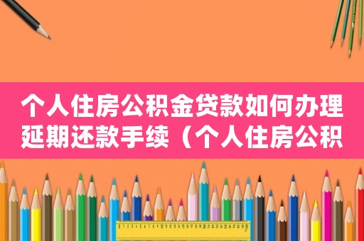 個人住房公積金貸款如何辦理延期還款手續（個人住房公積金貸款如何辦理延期還款）