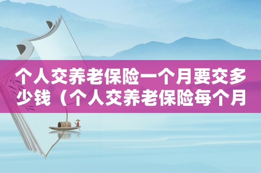 個人交養(yǎng)老保險一個月要交多少錢（個人交養(yǎng)老保險每個月交多少錢最劃算）