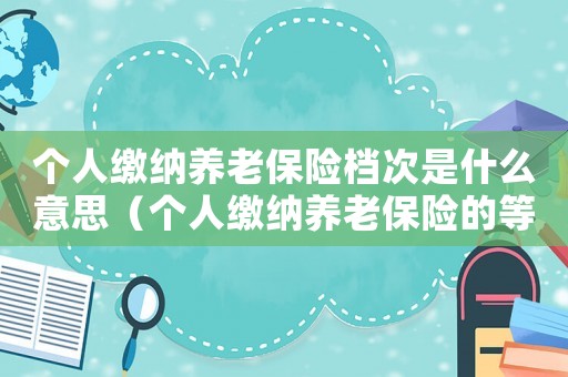 個人繳納養老保險檔次是什么意思（個人繳納養老保險的等級劃分標準）