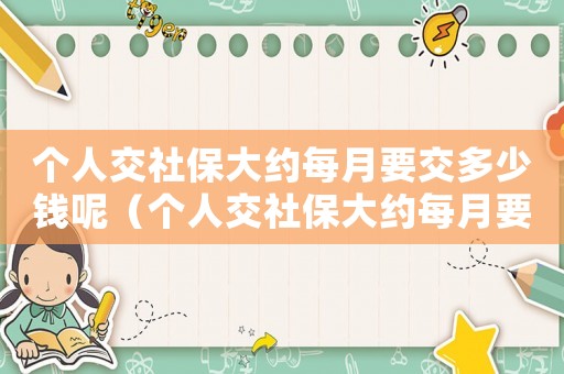 個人交社保大約每月要交多少錢呢（個人交社保大約每月要交多少錢?）