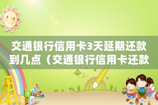 交通銀行信用卡3天延期還款到幾點（交通銀行信用卡還款日可以延期幾天）