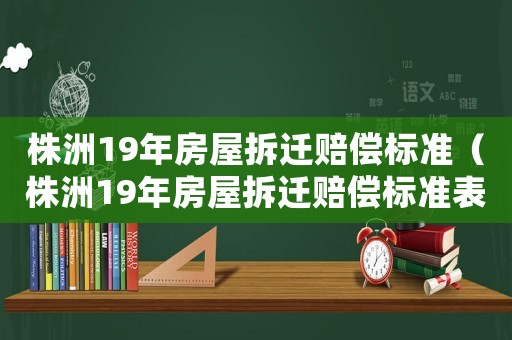 株洲19年房屋拆遷賠償標準（株洲19年房屋拆遷賠償標準表）