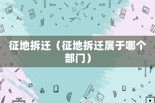 征地拆遷（征地拆遷屬于哪個部門）