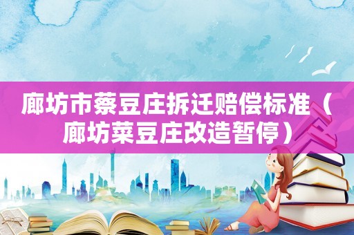 廊坊市蔡豆莊拆遷賠償標(biāo)準(zhǔn)（廊坊菜豆莊改造暫停）