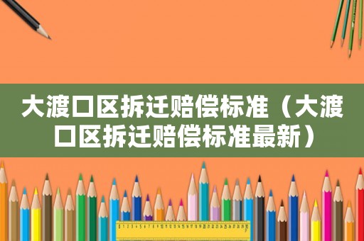 大渡口區拆遷賠償標準（大渡口區拆遷賠償標準最新）