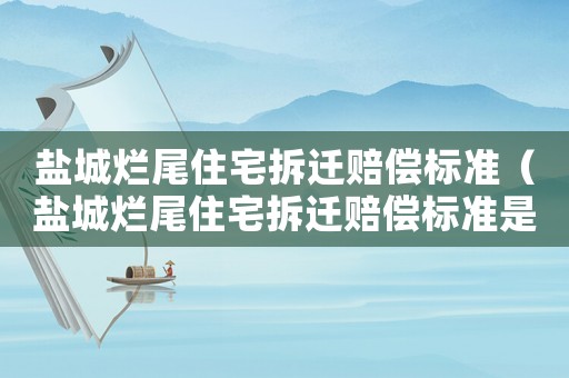 鹽城爛尾住宅拆遷賠償標準（鹽城爛尾住宅拆遷賠償標準是多少）