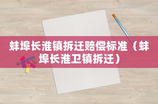 蚌埠長淮鎮拆遷賠償標準（蚌埠長淮衛鎮拆遷）