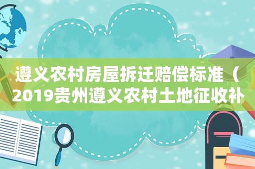 遵義農村房屋拆遷賠償標準（2019貴州遵義農村土地征收補償）