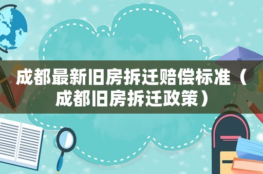 成都最新舊房拆遷賠償標準（成都舊房拆遷政策）