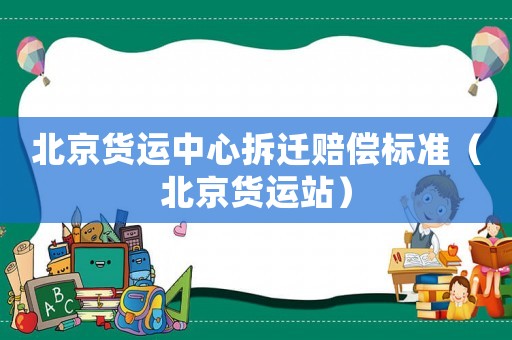 北京貨運中心拆遷賠償標準（北京貨運站）