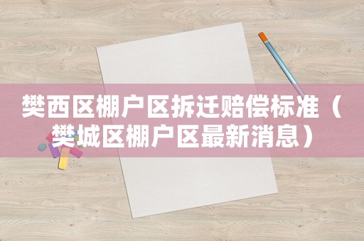 樊西區棚戶區拆遷賠償標準（樊城區棚戶區最新消息）