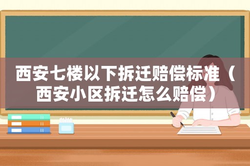 西安七樓以下拆遷賠償標準（西安小區拆遷怎么賠償）
