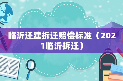 臨沂還建拆遷賠償標(biāo)準(zhǔn)（2021臨沂拆遷）