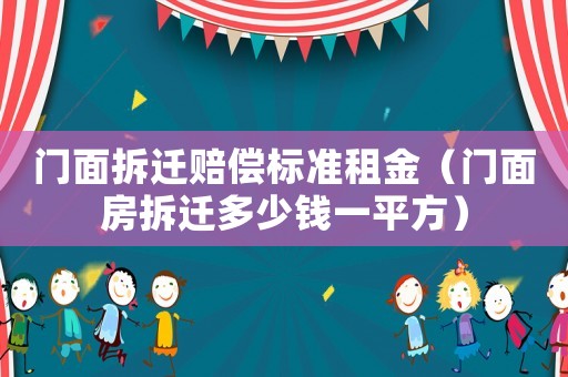 門面拆遷賠償標準租金（門面房拆遷多少錢一平方）