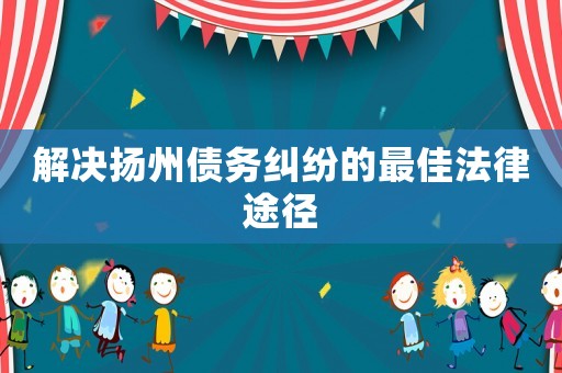 解決揚州債務糾紛的最佳法律途徑