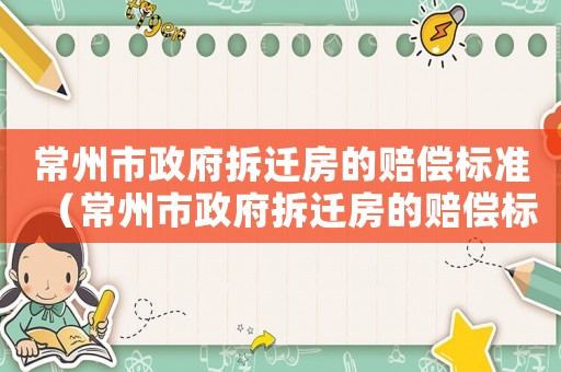常州市政府拆遷房的賠償標準（常州市政府拆遷房的賠償標準是多少）