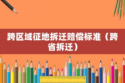 跨區(qū)域征地拆遷賠償標(biāo)準(zhǔn)（跨省拆遷）