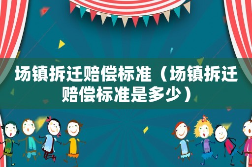 場鎮(zhèn)拆遷賠償標(biāo)準(zhǔn)（場鎮(zhèn)拆遷賠償標(biāo)準(zhǔn)是多少）