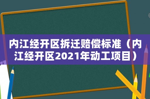 內(nèi)江經(jīng)開區(qū)拆遷賠償標(biāo)準(zhǔn)（內(nèi)江經(jīng)開區(qū)2021年動工項目）