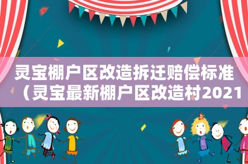 靈寶棚戶區改造拆遷賠償標準（靈寶最新棚戶區改造村2021）