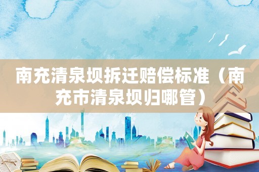 南充清泉壩拆遷賠償標準（南充市清泉壩歸哪管）