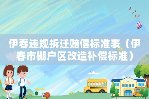 伊春違規拆遷賠償標準表（伊春市棚戶區改造補償標準）