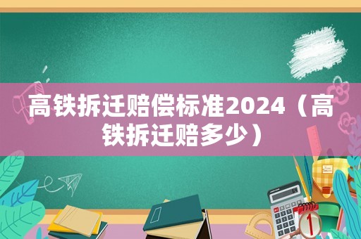 高鐵拆遷賠償標(biāo)準(zhǔn)2024（高鐵拆遷賠多少）