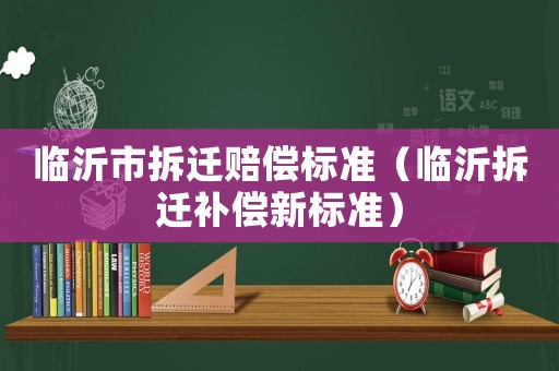 臨沂市拆遷賠償標(biāo)準(zhǔn)（臨沂拆遷補(bǔ)償新標(biāo)準(zhǔn)）