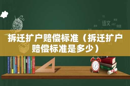 拆遷擴戶賠償標準（拆遷擴戶賠償標準是多少）