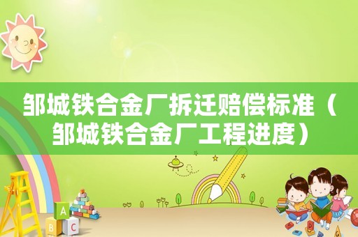 鄒城鐵合金廠拆遷賠償標準（鄒城鐵合金廠工程進度）