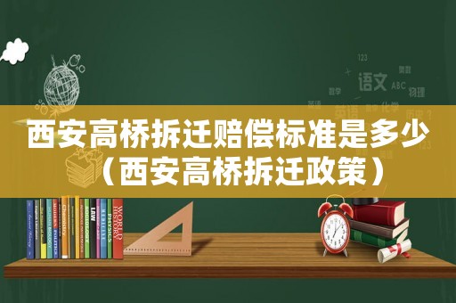 西安高橋拆遷賠償標(biāo)準(zhǔn)是多少（西安高橋拆遷政策）