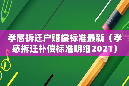 孝感拆遷戶賠償標準最新（孝感拆遷補償標準明細2021）