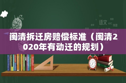 閩清拆遷房賠償標(biāo)準(zhǔn)（閩清2020年有動遷的規(guī)劃）