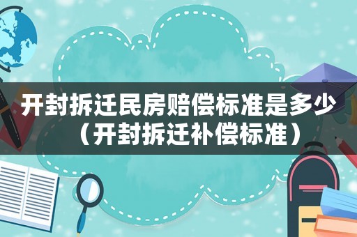 開封拆遷民房賠償標準是多少（開封拆遷補償標準）