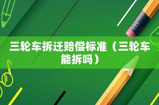三輪車拆遷賠償標(biāo)準(zhǔn)（三輪車能拆嗎）