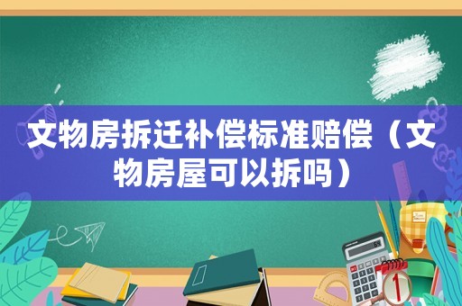 文物房拆遷補償標準賠償（文物房屋可以拆嗎）