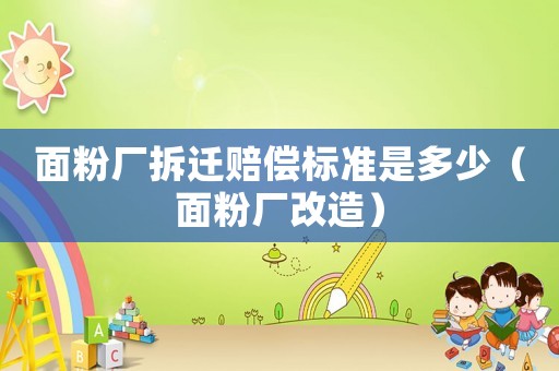 面粉廠拆遷賠償標(biāo)準(zhǔn)是多少（面粉廠改造）