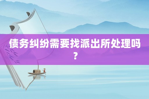 債務糾紛需要找派出所處理嗎？